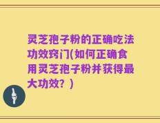 灵芝孢子粉的正确吃法功效窍门(如何正确食用灵芝孢子粉并获得最大功效？)