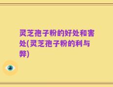 灵芝孢子粉的好处和害处(灵芝孢子粉的利与弊)