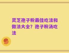 灵芝孢子粉最佳吃法和做法大全？孢子粉汤吃法