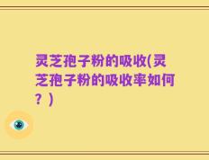灵芝孢子粉的吸收(灵芝孢子粉的吸收率如何？)
