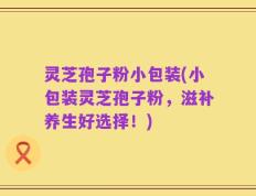 灵芝孢子粉小包装(小包装灵芝孢子粉，滋补养生好选择！)