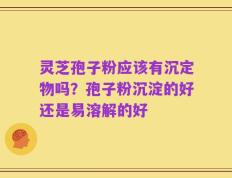 灵芝孢子粉应该有沉定物吗？孢子粉沉淀的好还是易溶解的好