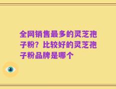 全网销售最多的灵芝孢子粉？比较好的灵芝孢子粉品牌是哪个
