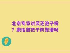 北京专家讲灵芝孢子粉？康怡道孢子粉靠谱吗