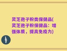 灵芝孢子粉类保健品(灵芝孢子粉保健品：增强体质，提高免疫力)