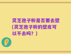 灵芝孢子粉是否要去壁(灵芝孢子粉的壁皮可以不去吗？)