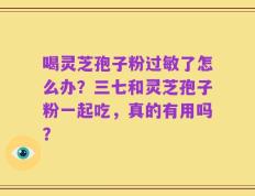 喝灵芝孢子粉过敏了怎么办？三七和灵芝孢子粉一起吃，真的有用吗？