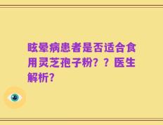 眩晕病患者是否适合食用灵芝孢子粉？？医生解析？