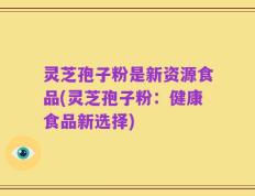 灵芝孢子粉是新资源食品(灵芝孢子粉：健康食品新选择)