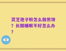 灵芝孢子粉怎么做煎饼？长期睡眠不好怎么办？