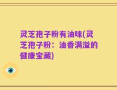 灵芝孢子粉有油味(灵芝孢子粉：油香满溢的健康宝藏)