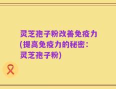 灵芝孢子粉改善免疫力(提高免疫力的秘密：灵芝孢子粉)