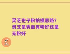 灵芝孢子粉拍摄思路？灵芝是表面有粉好还是无粉好