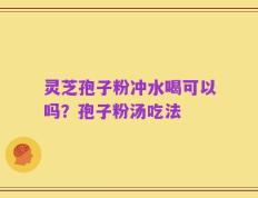 灵芝孢子粉冲水喝可以吗？孢子粉汤吃法