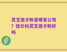 灵芝孢子粉是哪家公司？佳尔科灵芝孢子粉好吗