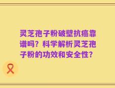 灵芝孢子粉破壁抗癌靠谱吗？科学解析灵芝孢子粉的功效和安全性？