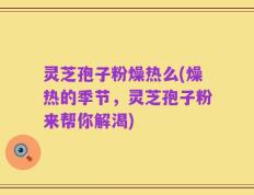 灵芝孢子粉燥热么(燥热的季节，灵芝孢子粉来帮你解渴)