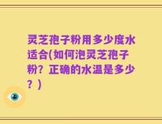 灵芝孢子粉用多少度水适合(如何泡灵芝孢子粉？正确的水温是多少？)