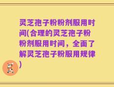 灵芝孢子粉粉剂服用时间(合理的灵芝孢子粉粉剂服用时间，全面了解灵芝孢子粉服用规律)