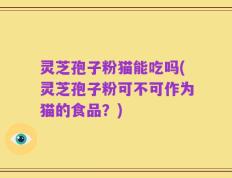 灵芝孢子粉猫能吃吗(灵芝孢子粉可不可作为猫的食品？)
