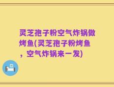 灵芝孢子粉空气炸锅做烤鱼(灵芝孢子粉烤鱼，空气炸锅来一发)