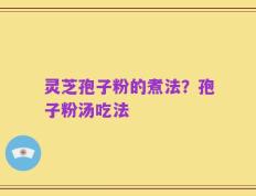 灵芝孢子粉的煮法？孢子粉汤吃法