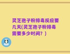 灵芝孢子粉排毒反应要几天(灵芝孢子粉排毒需要多少时间？)
