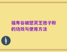 福寿谷破壁灵芝孢子粉的功效与使用方法