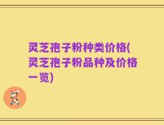 灵芝孢子粉种类价格(灵芝孢子粉品种及价格一览)
