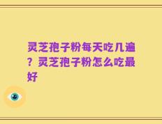 灵芝孢子粉每天吃几遍？灵芝孢子粉怎么吃最好