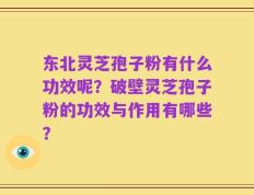 东北灵芝孢子粉有什么功效呢？破壁灵芝孢子粉的功效与作用有哪些？
