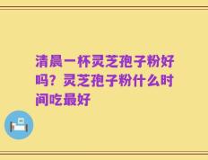 清晨一杯灵芝孢子粉好吗？灵芝孢子粉什么时间吃最好