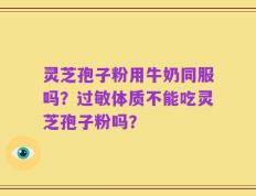 灵芝孢子粉用牛奶同服吗？过敏体质不能吃灵芝孢子粉吗？