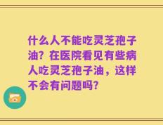 什么人不能吃灵芝孢子油？在医院看见有些病人吃灵芝孢子油，这样不会有问题吗？