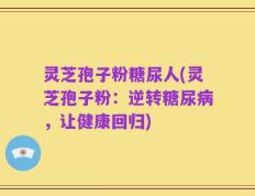 灵芝孢子粉糖尿人(灵芝孢子粉：逆转糖尿病，让健康回归)