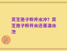 灵芝孢子粉开水冲？灵芝孢子粉开水还是温水泡