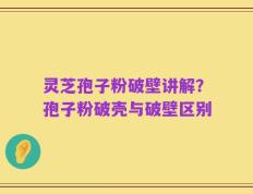 灵芝孢子粉破壁讲解？孢子粉破壳与破壁区别