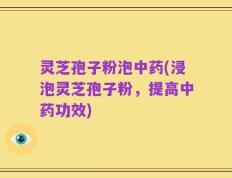 灵芝孢子粉泡中药(浸泡灵芝孢子粉，提高中药功效)
