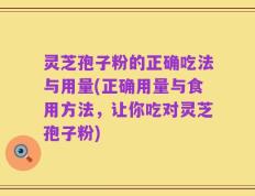 灵芝孢子粉的正确吃法与用量(正确用量与食用方法，让你吃对灵芝孢子粉)