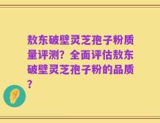 敖东破壁灵芝孢子粉质量评测？全面评估敖东破壁灵芝孢子粉的品质？