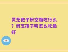 灵芝孢子粉空腹吃行么？灵芝孢子粉怎么吃最好