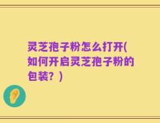 灵芝孢子粉怎么打开(如何开启灵芝孢子粉的包装？)