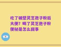 吃了破壁灵芝孢子粉后大便？喝了灵芝孢子粉便秘是怎么回事
