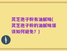 灵芝孢子粉有油腻味(灵芝孢子粉的油腻味道该如何避免？)