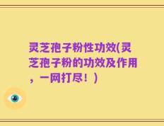 灵芝孢子粉性功效(灵芝孢子粉的功效及作用，一网打尽！)