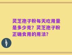 灵芝孢子粉每天吃用量是多少克？灵芝孢子粉正确食用的用法？