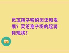 灵芝孢子粉的历史和发展？灵芝孢子粉的起源和现状？