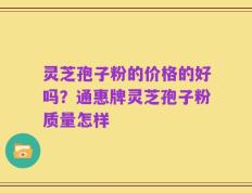 灵芝孢子粉的价格的好吗？通惠牌灵芝孢子粉质量怎样