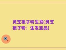 灵芝孢子粉生发(灵芝孢子粉：生发圣品)