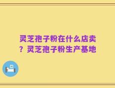 灵芝孢子粉在什么店卖？灵芝孢子粉生产基地